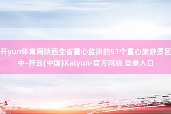 开yun体育网陕西全省重心监测的51个重心旅游景区中-开云(中国)Kaiyun·官方网站 登录入口