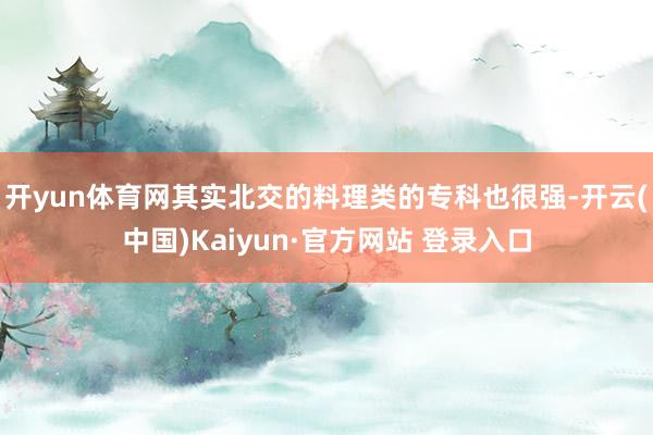 开yun体育网其实北交的料理类的专科也很强-开云(中国)Kaiyun·官方网站 登录入口