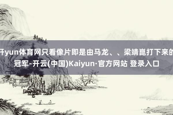 开yun体育网只看像片即是由马龙、、梁靖崑打下来的冠军-开云(中国)Kaiyun·官方网站 登录入口