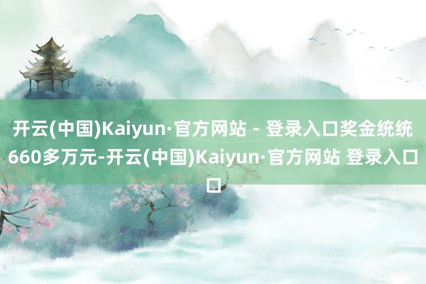 开云(中国)Kaiyun·官方网站 - 登录入口奖金统统660多万元-开云(中国)Kaiyun·官方网站 登录入口
