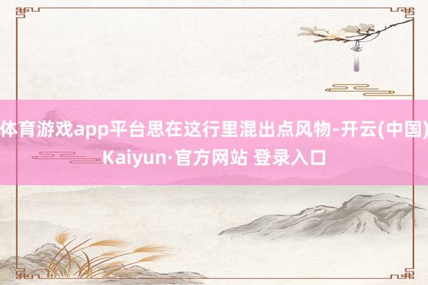 体育游戏app平台思在这行里混出点风物-开云(中国)Kaiyun·官方网站 登录入口