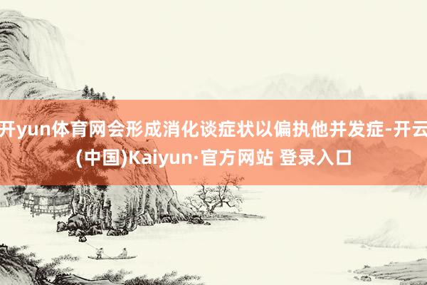 开yun体育网会形成消化谈症状以偏执他并发症-开云(中国)Kaiyun·官方网站 登录入口