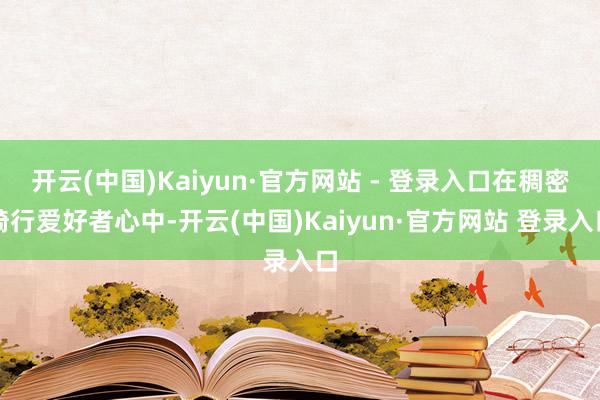 开云(中国)Kaiyun·官方网站 - 登录入口在稠密骑行爱好者心中-开云(中国)Kaiyun·官方网站 登录入口