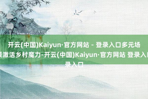 开云(中国)Kaiyun·官方网站 - 登录入口多元场景激活乡村魔力-开云(中国)Kaiyun·官方网站 登录入口