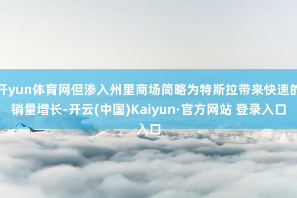 开yun体育网但渗入州里商场简略为特斯拉带来快速的销量增长-开云(中国)Kaiyun·官方网站 登录入口