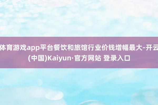 体育游戏app平台餐饮和旅馆行业价钱增幅最大-开云(中国)Kaiyun·官方网站 登录入口