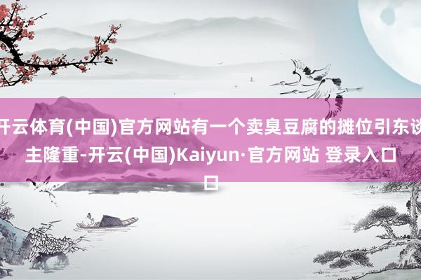 开云体育(中国)官方网站有一个卖臭豆腐的摊位引东谈主隆重-开云(中国)Kaiyun·官方网站 登录入口