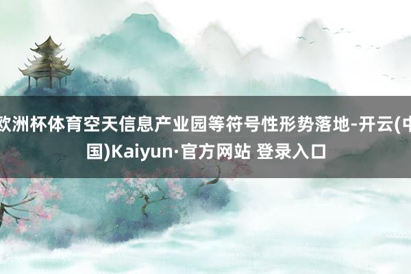 欧洲杯体育空天信息产业园等符号性形势落地-开云(中国)Kaiyun·官方网站 登录入口