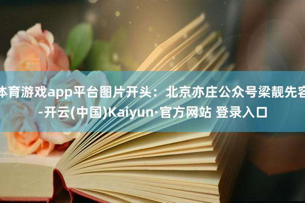 体育游戏app平台图片开头：北京亦庄公众号梁靓先容-开云(中国)Kaiyun·官方网站 登录入口