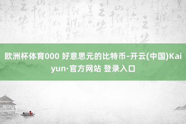 欧洲杯体育000 好意思元的比特币-开云(中国)Kaiyun·官方网站 登录入口