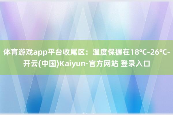 体育游戏app平台收尾区：温度保握在18℃-26℃-开云(中国)Kaiyun·官方网站 登录入口