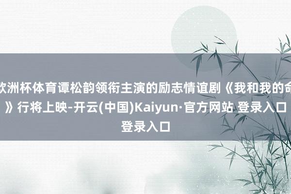 欧洲杯体育谭松韵领衔主演的励志情谊剧《我和我的命》行将上映-开云(中国)Kaiyun·官方网站 登录入口