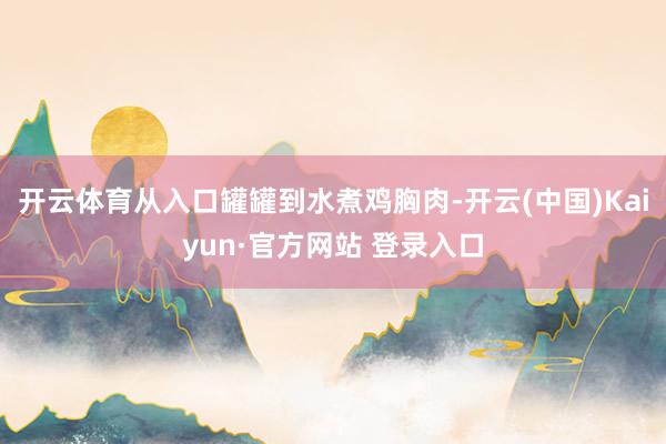 开云体育从入口罐罐到水煮鸡胸肉-开云(中国)Kaiyun·官方网站 登录入口