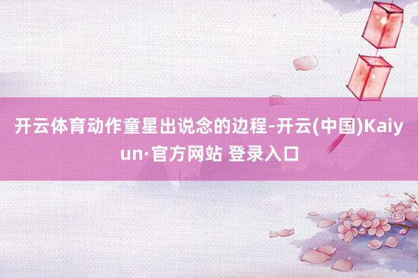 开云体育动作童星出说念的边程-开云(中国)Kaiyun·官方网站 登录入口