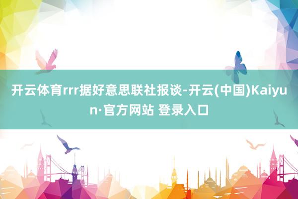 开云体育rrr据好意思联社报谈-开云(中国)Kaiyun·官方网站 登录入口