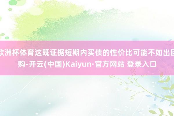 欧洲杯体育这既证据短期内买债的性价比可能不如出回购-开云(中国)Kaiyun·官方网站 登录入口