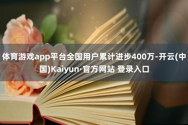 体育游戏app平台全国用户累计进步400万-开云(中国)Kaiyun·官方网站 登录入口