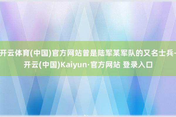 开云体育(中国)官方网站曾是陆军某军队的又名士兵-开云(中国)Kaiyun·官方网站 登录入口