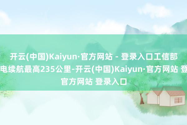 开云(中国)Kaiyun·官方网站 - 登录入口工信部工况纯电续航最高235公里-开云(中国)Kaiyun·官方网站 登录入口