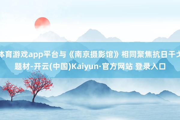 体育游戏app平台与《南京摄影馆》相同聚焦抗日干戈题材-开云(中国)Kaiyun·官方网站 登录入口