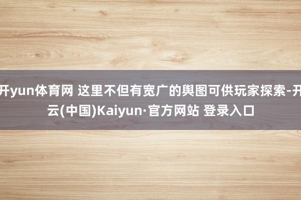 开yun体育网 这里不但有宽广的舆图可供玩家探索-开云(中国)Kaiyun·官方网站 登录入口