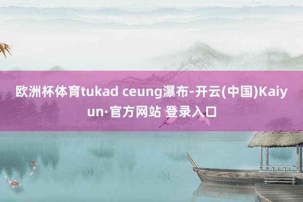 欧洲杯体育tukad ceung瀑布-开云(中国)Kaiyun·官方网站 登录入口