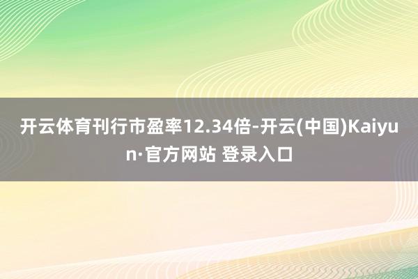 开云体育刊行市盈率12.34倍-开云(中国)Kaiyun·官方网站 登录入口