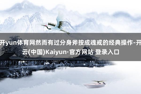开yun体育网然而有过分身斧按成魂戒的经典操作-开云(中国)Kaiyun·官方网站 登录入口