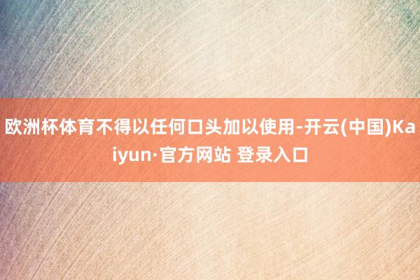 欧洲杯体育不得以任何口头加以使用-开云(中国)Kaiyun·官方网站 登录入口