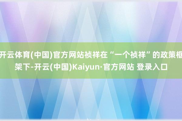 开云体育(中国)官方网站祯祥在“一个祯祥”的政策框架下-开云(中国)Kaiyun·官方网站 登录入口