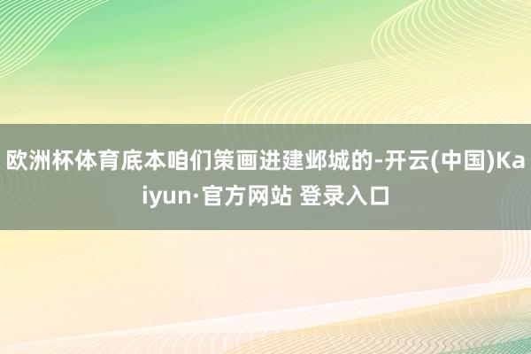 欧洲杯体育底本咱们策画进建邺城的-开云(中国)Kaiyun·官方网站 登录入口