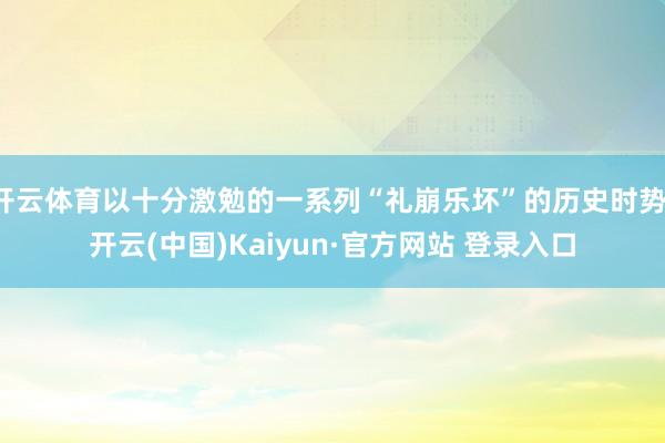 开云体育以十分激勉的一系列“礼崩乐坏”的历史时势-开云(中国)Kaiyun·官方网站 登录入口