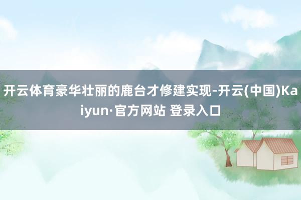 开云体育豪华壮丽的鹿台才修建实现-开云(中国)Kaiyun·官方网站 登录入口