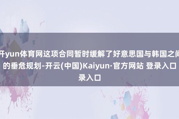 开yun体育网这项合同暂时缓解了好意思国与韩国之间的垂危规划-开云(中国)Kaiyun·官方网站 登录入口