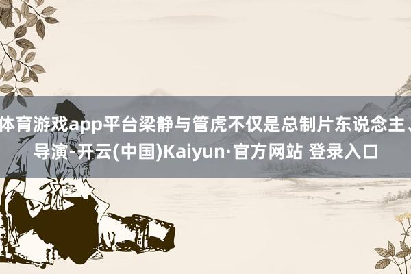 体育游戏app平台梁静与管虎不仅是总制片东说念主、导演-开云(中国)Kaiyun·官方网站 登录入口