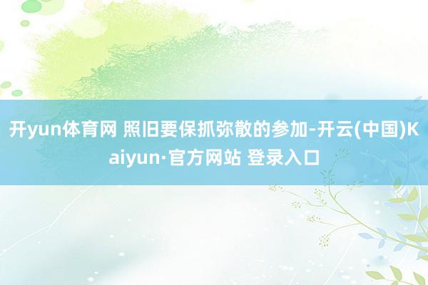 开yun体育网 照旧要保抓弥散的参加-开云(中国)Kaiyun·官方网站 登录入口