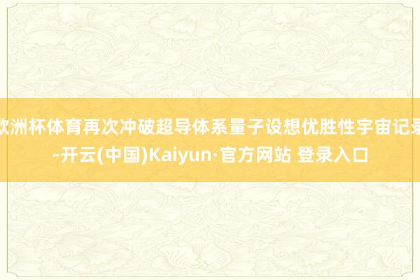欧洲杯体育再次冲破超导体系量子设想优胜性宇宙记录-开云(中国)Kaiyun·官方网站 登录入口