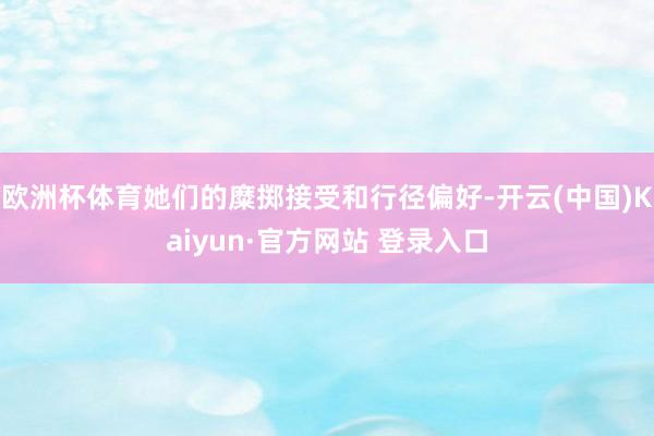 欧洲杯体育她们的糜掷接受和行径偏好-开云(中国)Kaiyun·官方网站 登录入口