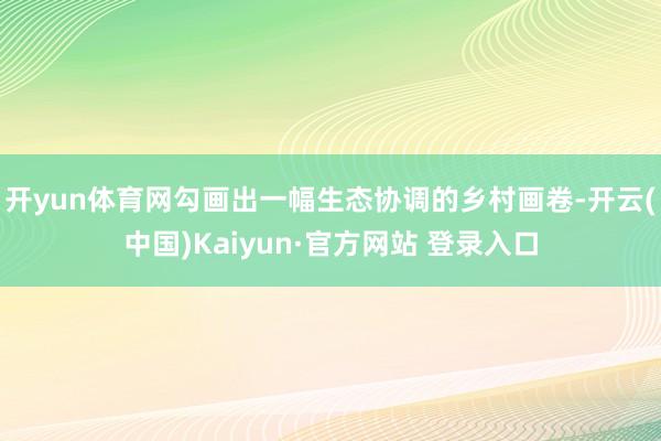 开yun体育网勾画出一幅生态协调的乡村画卷-开云(中国)Kaiyun·官方网站 登录入口