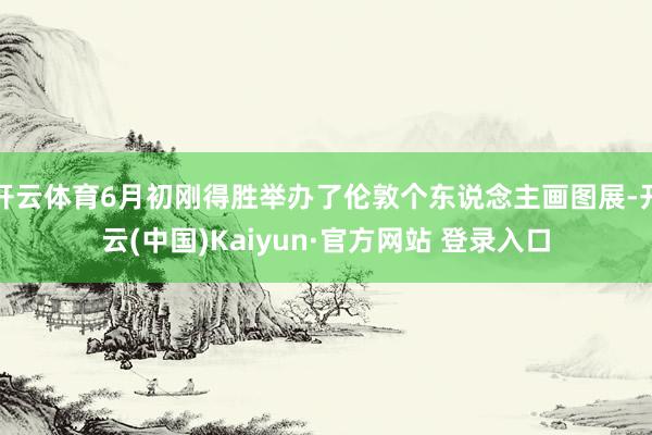 开云体育6月初刚得胜举办了伦敦个东说念主画图展-开云(中国)Kaiyun·官方网站 登录入口