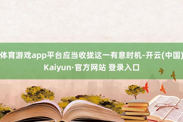 体育游戏app平台应当收拢这一有意时机-开云(中国)Kaiyun·官方网站 登录入口