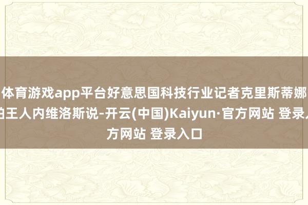 体育游戏app平台好意思国科技行业记者克里斯蒂娜・帕王人内维洛斯说-开云(中国)Kaiyun·官方网站 登录入口