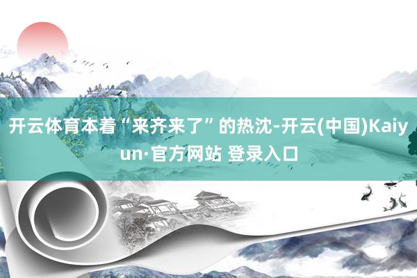 开云体育本着“来齐来了”的热沈-开云(中国)Kaiyun·官方网站 登录入口