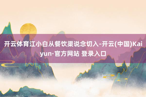 开云体育江小白从餐饮渠说念切入-开云(中国)Kaiyun·官方网站 登录入口