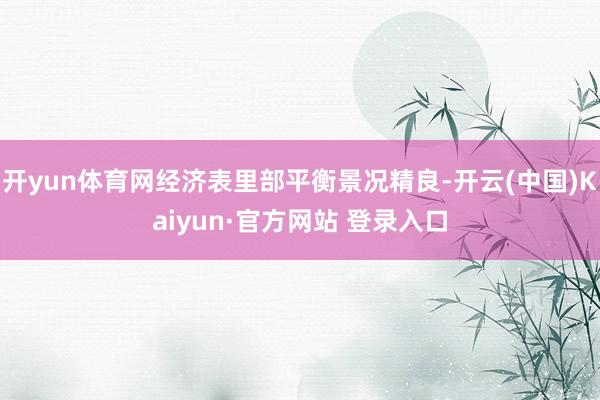 开yun体育网经济表里部平衡景况精良-开云(中国)Kaiyun·官方网站 登录入口