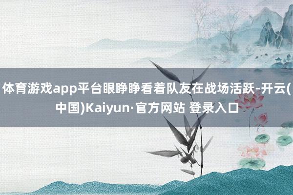 体育游戏app平台眼睁睁看着队友在战场活跃-开云(中国)Kaiyun·官方网站 登录入口