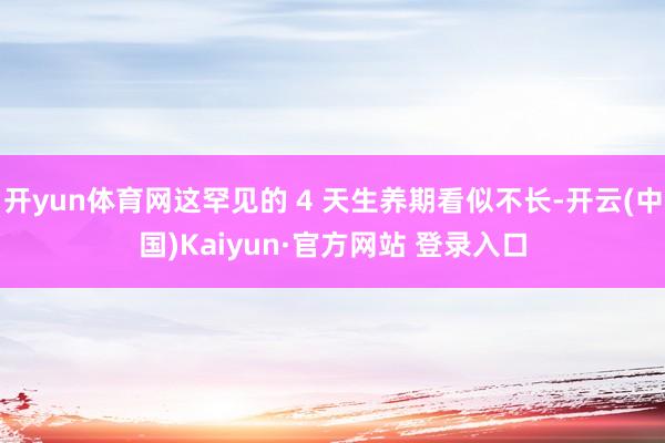 开yun体育网这罕见的 4 天生养期看似不长-开云(中国)Kaiyun·官方网站 登录入口