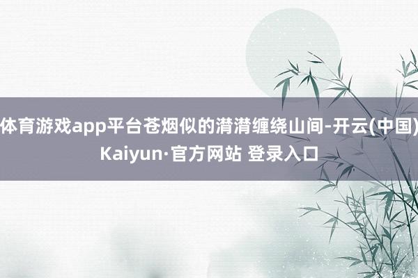 体育游戏app平台苍烟似的潸潸缠绕山间-开云(中国)Kaiyun·官方网站 登录入口