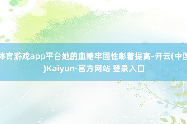 体育游戏app平台她的血糖牢固性彰着提高-开云(中国)Kaiyun·官方网站 登录入口