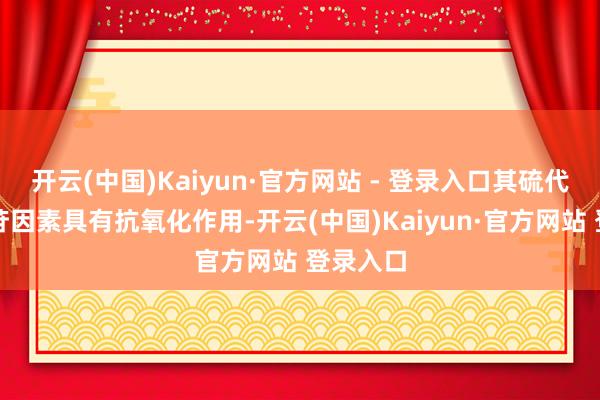 开云(中国)Kaiyun·官方网站 - 登录入口其硫代葡萄糖苷因素具有抗氧化作用-开云(中国)Kaiyun·官方网站 登录入口